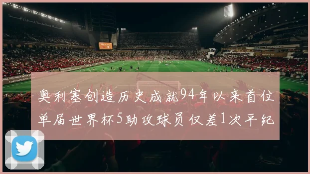 奥利塞创造历史成就94年以来首位单届世界杯5助攻球员仅差1次平纪录
