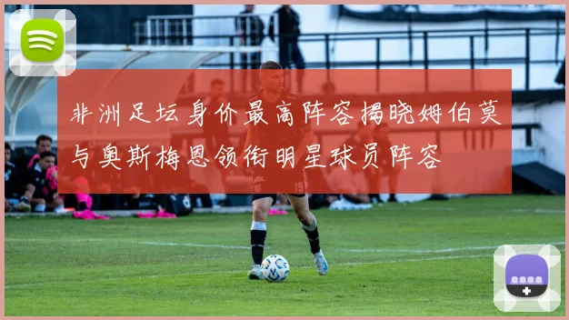 非洲足坛身价最高阵容揭晓姆伯莫与奥斯梅恩领衔明星球员阵容