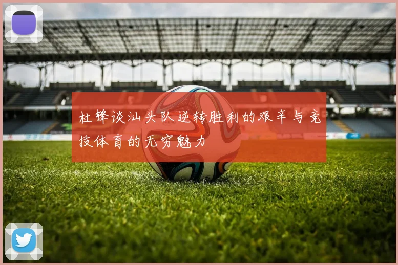 杜锋谈汕头队逆转胜利的艰辛与竞技体育的无穷魅力