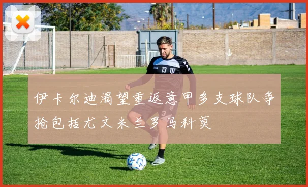伊卡尔迪渴望重返意甲多支球队争抢包括尤文米兰罗马科莫