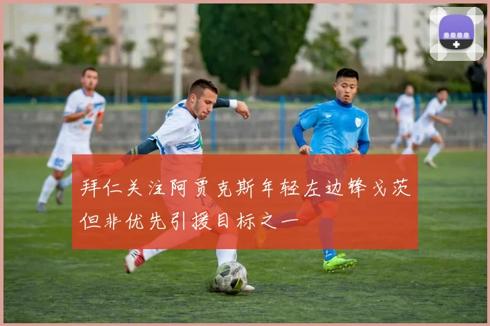 拜仁关注阿贾克斯年轻左边锋戈茨但非优先引援目标之一