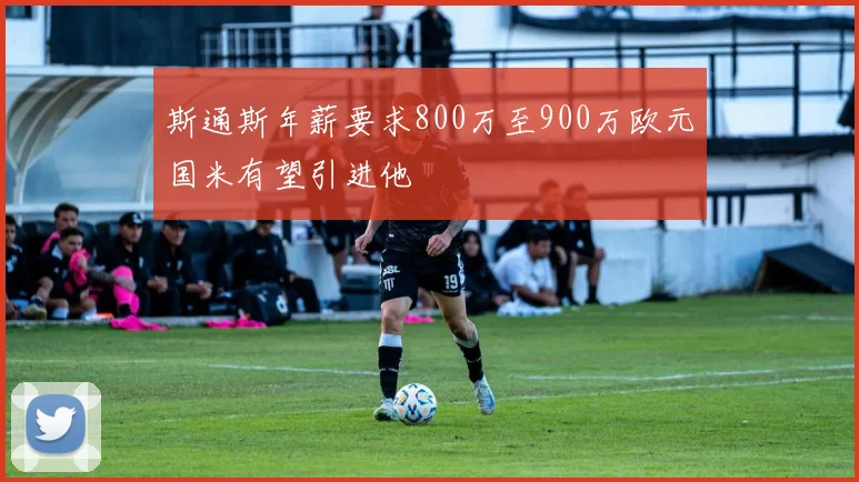 斯通斯年薪要求800万至900万欧元国米有望引进他