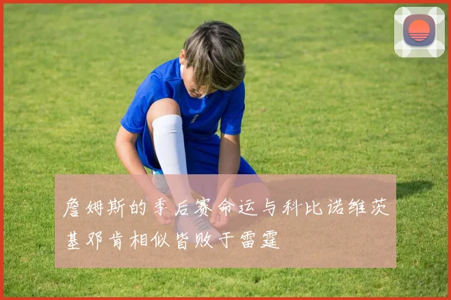 詹姆斯的季后赛命运与科比诺维茨基邓肯相似皆败于雷霆