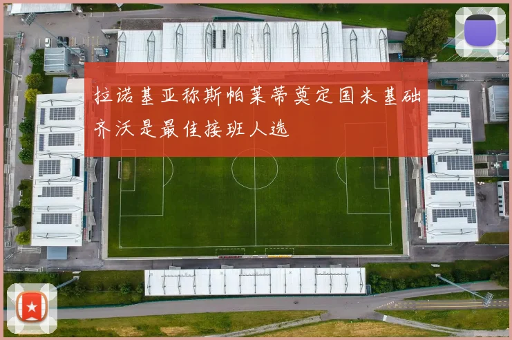 拉诺基亚称斯帕莱蒂奠定国米基础齐沃是最佳接班人选