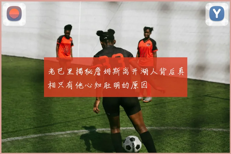 老巴里揭秘詹姆斯离开湖人背后真相只有他心知肚明的原因