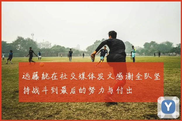 远藤航在社交媒体发文感谢全队坚持战斗到最后的努力与付出