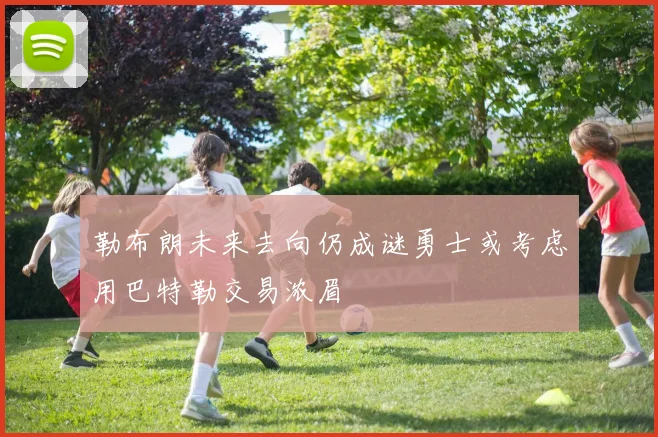 勒布朗未来去向仍成谜勇士或考虑用巴特勒交易浓眉