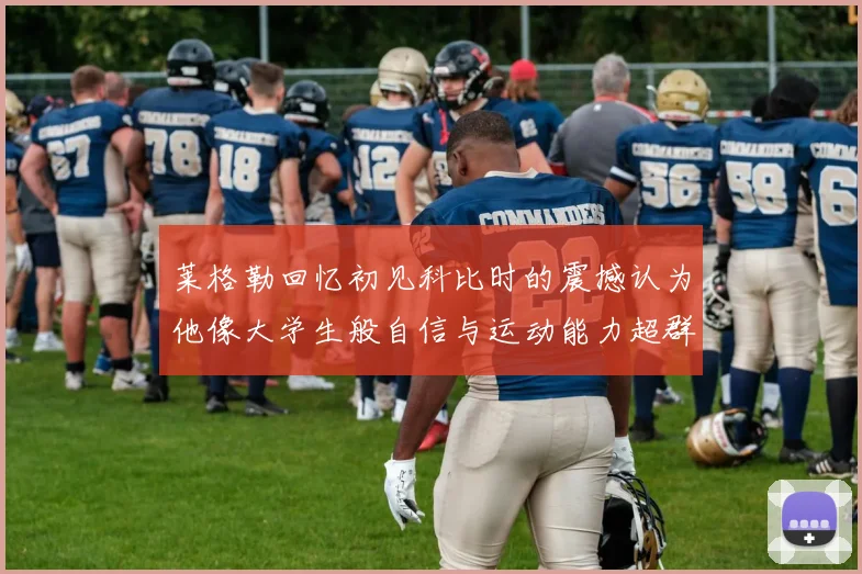 莱格勒回忆初见科比时的震撼认为他像大学生般自信与运动能力超群