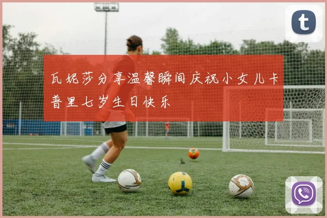 瓦妮莎分享温馨瞬间庆祝小女儿卡普里七岁生日快乐