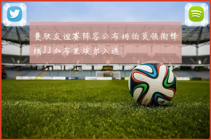 曼联友谊赛阵容公布姆伯莫领衔锋线JJ加布里埃尔入选