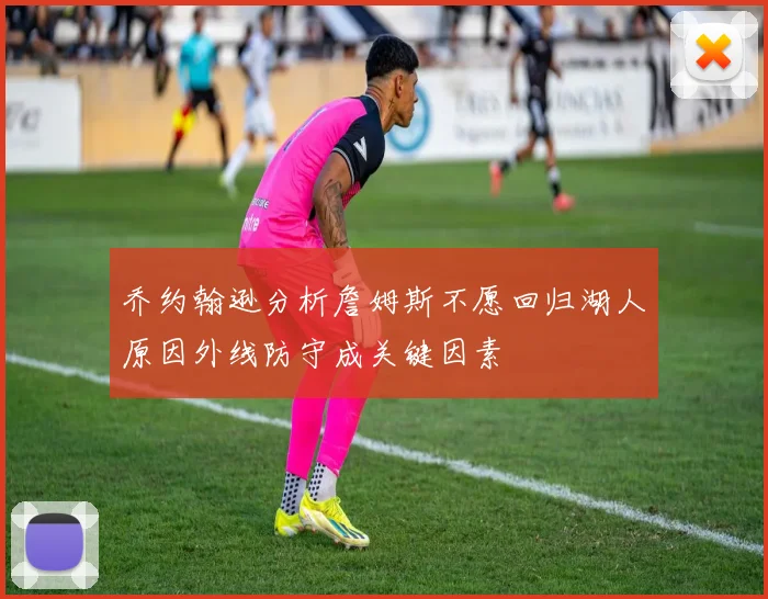 乔约翰逊分析詹姆斯不愿回归湖人原因外线防守成关键因素