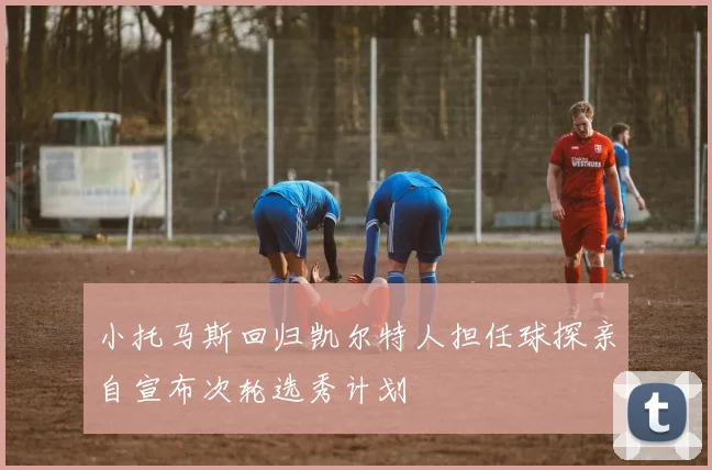 小托马斯回归凯尔特人担任球探亲自宣布次轮选秀计划