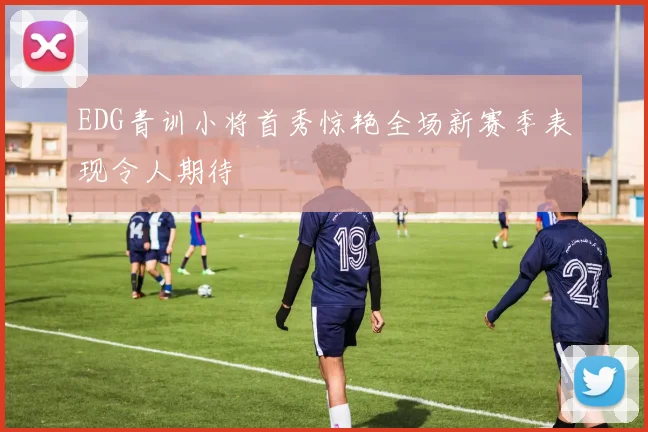 EDG青训小将首秀惊艳全场新赛季表现令人期待
