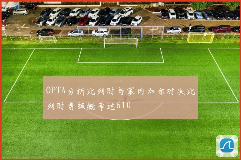 OPTA分析比利时与塞内加尔对决比利时晋级概率达610