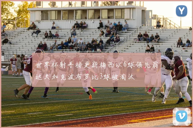 世界杯射手榜更新梅西以6球领先翁达夫加克波布罗比3球被淘汰