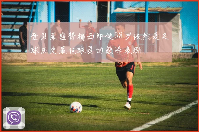 登贝莱盛赞梅西即使38岁依然是足球历史最佳球员的巅峰表现