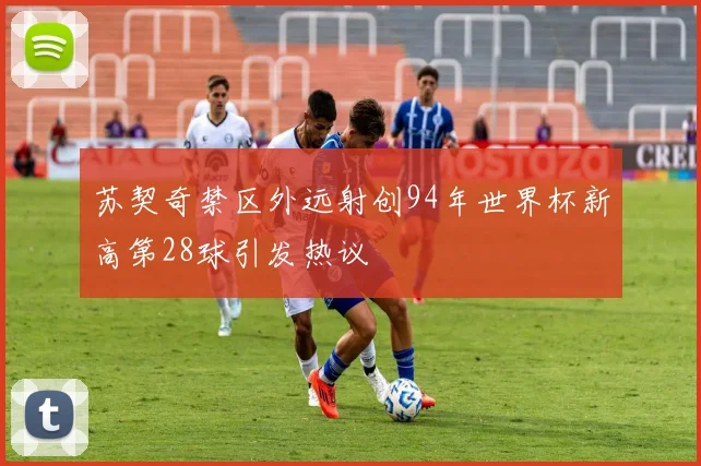 苏契奇禁区外远射创94年世界杯新高第28球引发热议