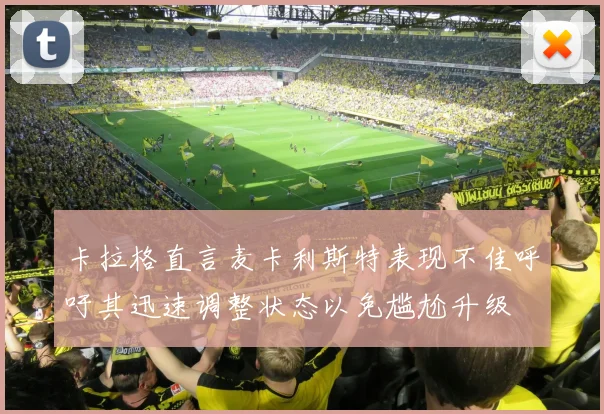 卡拉格直言麦卡利斯特表现不佳呼吁其迅速调整状态以免尴尬升级