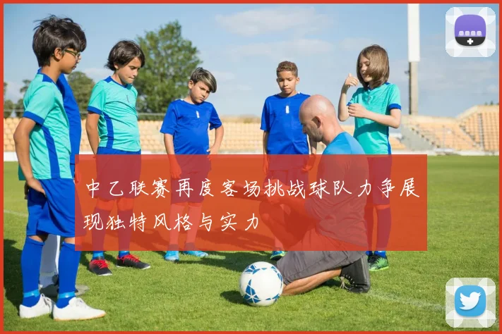 中乙联赛再度客场挑战球队力争展现独特风格与实力