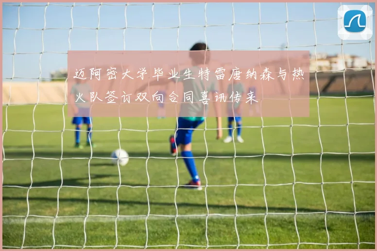 迈阿密大学毕业生特雷唐纳森与热火队签订双向合同喜讯传来