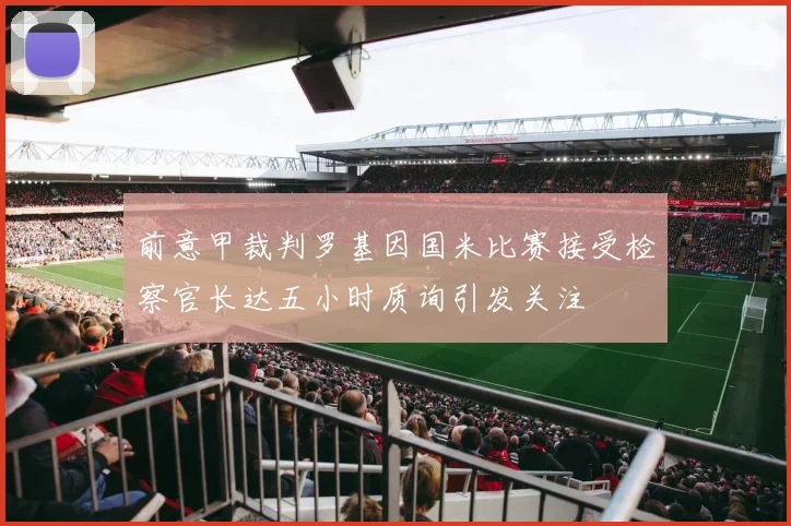 前意甲裁判罗基因国米比赛接受检察官长达五小时质询引发关注