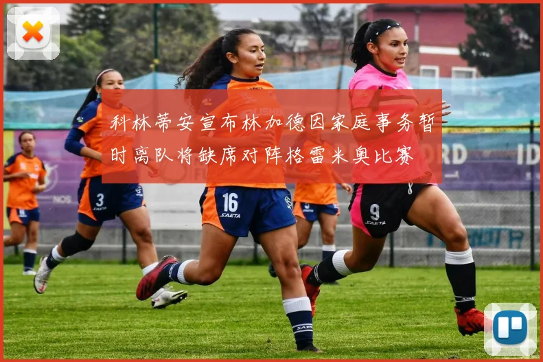 科林蒂安宣布林加德因家庭事务暂时离队将缺席对阵格雷米奥比赛