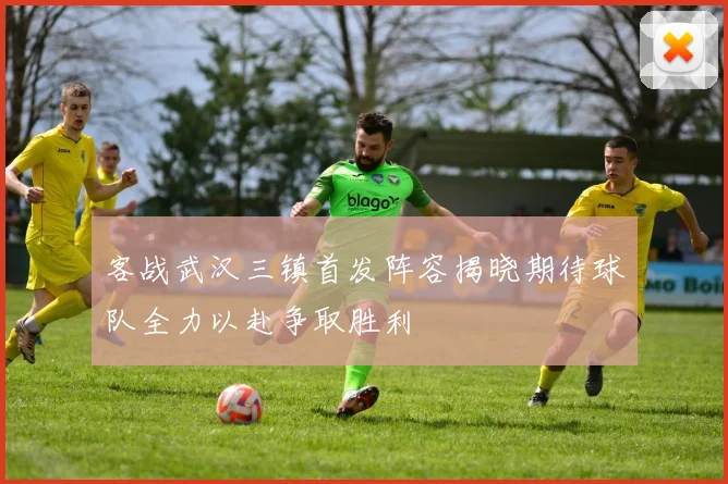 客战武汉三镇首发阵容揭晓期待球队全力以赴争取胜利
