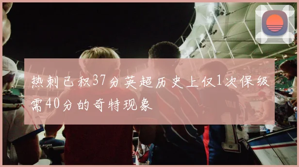 热刺已积37分英超历史上仅1次保级需40分的奇特现象