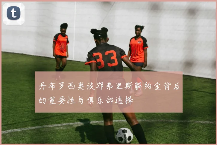 丹布罗西奥谈邓弗里斯解约金背后的重要性与俱乐部选择