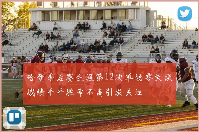 哈登季后赛生涯第12次单场零失误战绩平平胜率不高引发关注