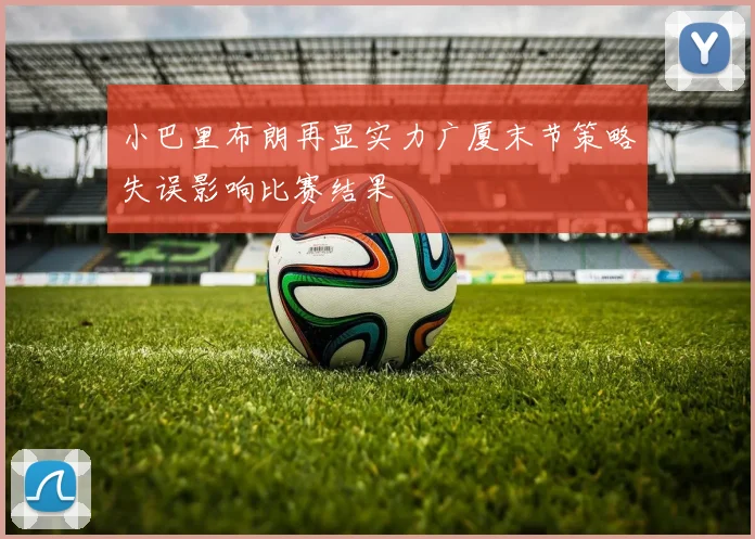 小巴里布朗再显实力广厦末节策略失误影响比赛结果