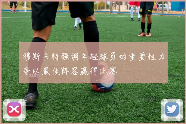 穆斯卡特强调年轻球员的重要性力争以最佳阵容赢得比赛